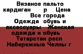 Вязаное пальто кардиган 44-46р. › Цена ­ 6 000 - Все города Одежда, обувь и аксессуары » Женская одежда и обувь   . Татарстан респ.,Набережные Челны г.
